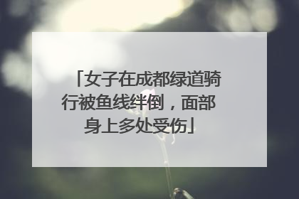 女子在成都绿道骑行被鱼线绊倒，面部身上多处受伤