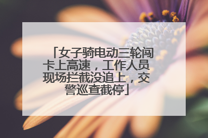 女子骑电动三轮闯卡上高速，工作人员现场拦截没追上，交警巡查截停