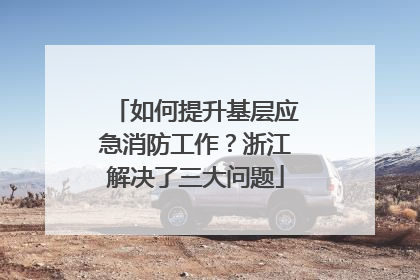 如何提升基层应急消防工作？浙江解决了三大问题