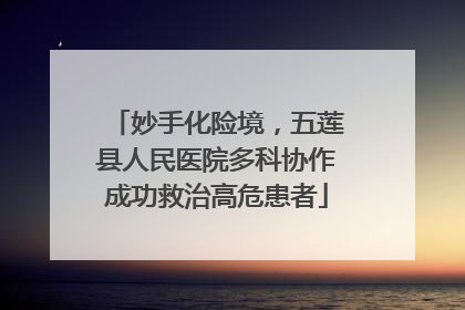 妙手化险境，五莲县人民医院多科协作成功救治高危患者