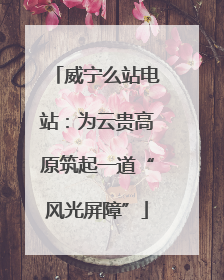 威宁么站电站：为云贵高原筑起一道“风光屏障”