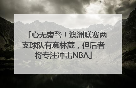心无旁骛！澳洲联赛两支球队有意林葳，但后者将专注冲击NBA