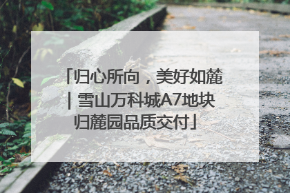 归心所向，美好如麓｜雪山万科城A7地块归麓园品质交付