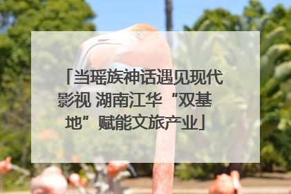 当瑶族神话遇见现代影视 湖南江华“双基地”赋能文旅产业