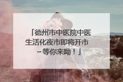 德州市中医院中医生活化夜市即将开市～等你来呦！