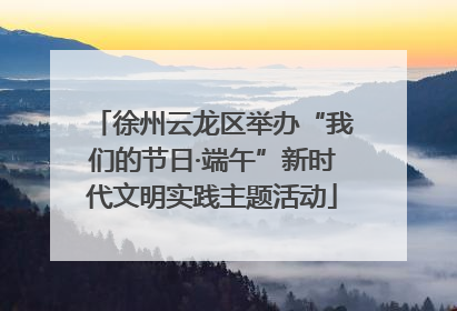 徐州云龙区举办“我们的节日·端午”新时代文明实践主题活动