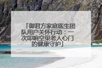 御君方家庭医生团队用户关怀行动：一次叩响空巢老人心门的健康守护