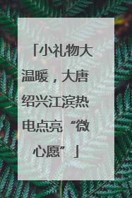 小礼物大温暖，大唐绍兴江滨热电点亮“微心愿”