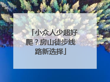 小众人少超好爬？房山徒步线路新选择