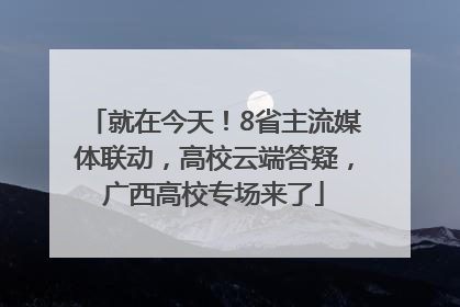 就在今天！8省主流媒体联动，高校云端答疑，广西高校专场来了