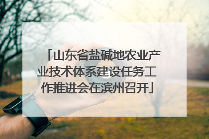 山东省盐碱地农业产业技术体系建设任务工作推进会在滨州召开