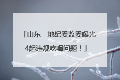 山东一地纪委监委曝光4起违规吃喝问题！
