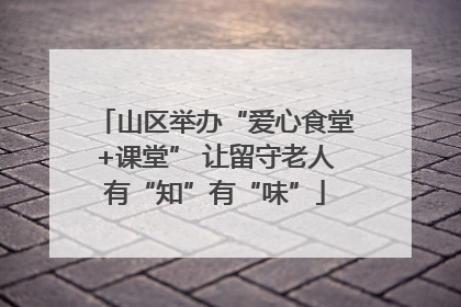 山区举办“爱心食堂+课堂” 让留守老人有“知”有“味”