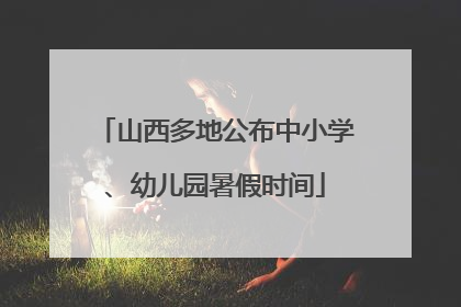 山西多地公布中小学、幼儿园暑假时间