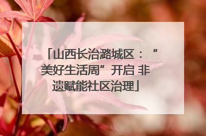 山西长治潞城区：“美好生活周”开启 非遗赋能社区治理