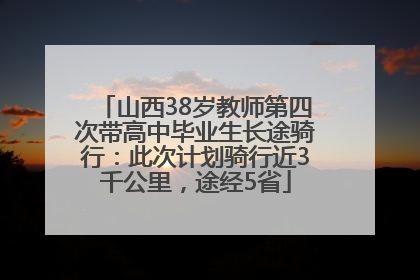 山西38岁教师第四次带高中毕业生长途骑行：此次计划骑行近3千公里，途经5省