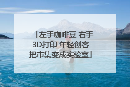 左手咖啡豆 右手3D打印 年轻创客把市集变成实验室