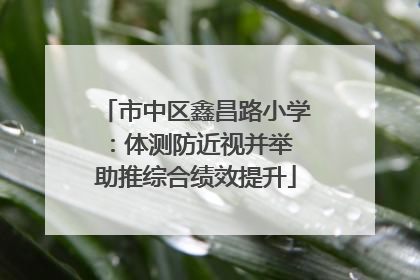 市中区鑫昌路小学：体测防近视并举 助推综合绩效提升