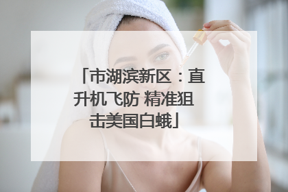 市湖滨新区：直升机飞防 精准狙击美国白蛾