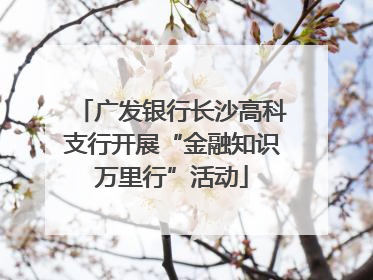 广发银行长沙高科支行开展“金融知识万里行”活动