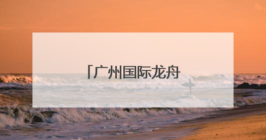 广州国际龙舟邀请赛落幕