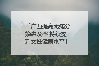 广西提高无痛分娩惠及率 持续提升女性健康水平