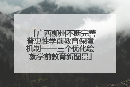 广西柳州不断完善普惠性学前教育保障机制——三个优化绘就学前教育新图景