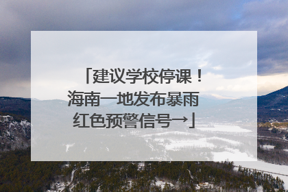 建议学校停课！海南一地发布暴雨红色预警信号→