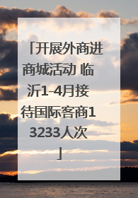 开展外商进商城活动 临沂1-4月接待国际客商13233人次