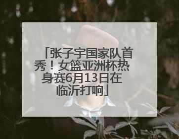 张子宇国家队首秀！女篮亚洲杯热身赛6月13日在临沂打响