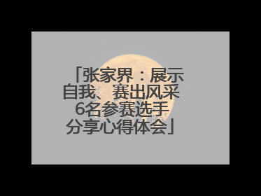 张家界：展示自我、赛出风采 6名参赛选手分享心得体会