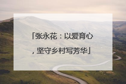 张永花：以爱育心，坚守乡村写芳华