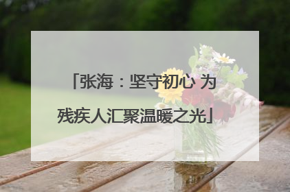 张海：坚守初心 为残疾人汇聚温暖之光