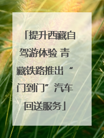 提升西藏自驾游体验 青藏铁路推出“门到门”汽车回送服务