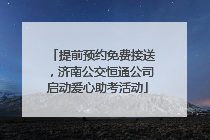 提前预约免费接送，济南公交恒通公司启动爱心助考活动