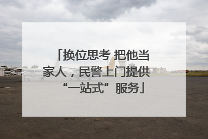 换位思考 把他当家人，民警上门提供“一站式”服务
