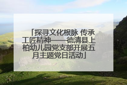 探寻文化根脉 传承工匠精神——德清县上柏幼儿园党支部开展五月主题党日活动