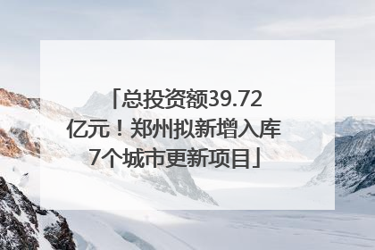 总投资额39.72亿元！郑州拟新增入库7个城市更新项目