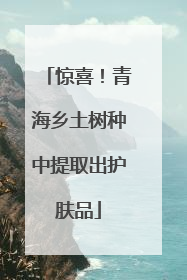 惊喜！青海乡土树种中提取出护肤品
