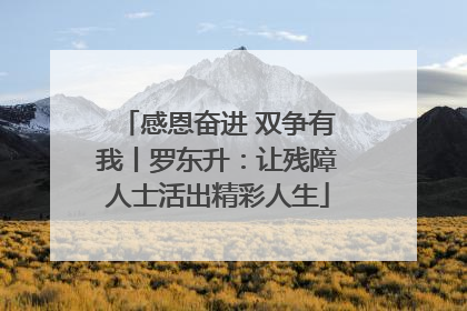 感恩奋进 双争有我丨罗东升：让残障人士活出精彩人生