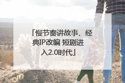 慢节奏讲故事、经典IP改编 短剧进入2.0时代