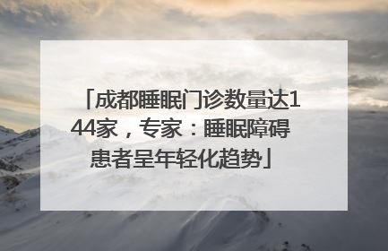成都睡眠门诊数量达144家，专家：睡眠障碍患者呈年轻化趋势