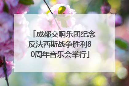 成都交响乐团纪念反法西斯战争胜利80周年音乐会举行
