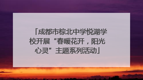 成都市棕北中学悦湖学校开展“春暖花开，阳光心灵”主题系列活动