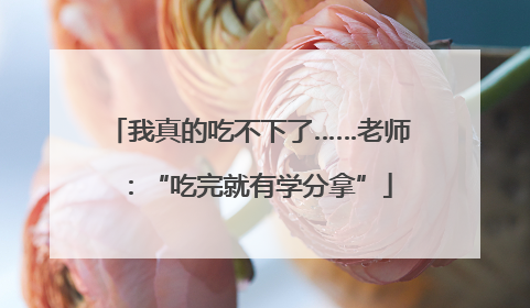 我真的吃不下了……老师：“吃完就有学分拿”