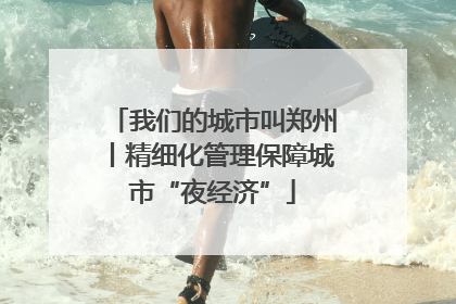 我们的城市叫郑州丨精细化管理保障城市“夜经济”