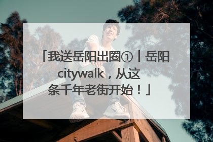我送岳阳出圈①丨岳阳citywalk，从这条千年老街开始！