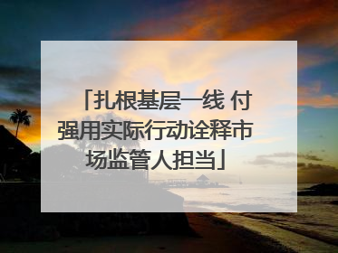 扎根基层一线 付强用实际行动诠释市场监管人担当