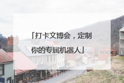 打卡文博会，定制你的专属机器人