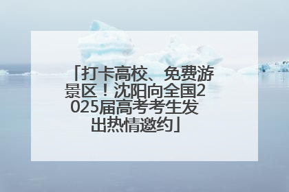 打卡高校、免费游景区！沈阳向全国2025届高考考生发出热情邀约